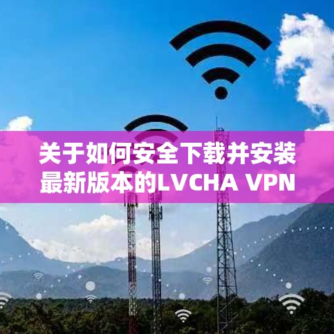 关于如何安全下载并安装最新版本的LVCHA VPN,以下是一些建议和步骤 关于如何安全下载并安装最新版本的LVCHA VPN,以下是一些建议和步骤