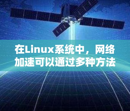 在Linux系统中，网络加速可以通过多种方法实现，包括硬件优化、软件配置、协议优化和应用层优化等。以下是一些常用的网络加速方法