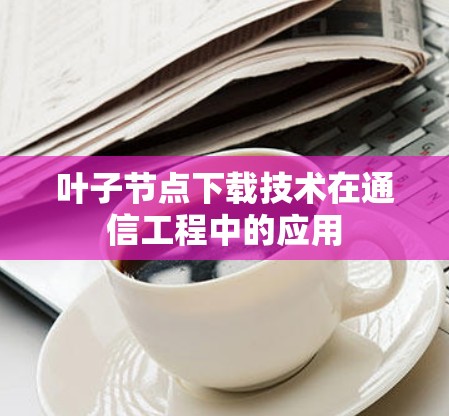 叶子节点下载技术在通信工程中的应用