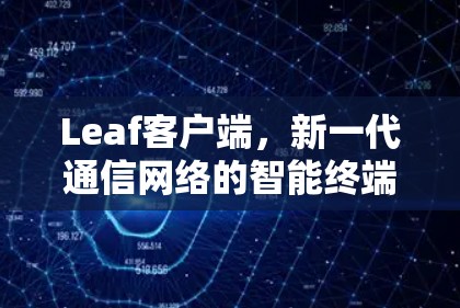 Leaf客户端,新一代通信网络的智能终端解决方案 Leaf客户端,新一代通信网络的智能终端解决方案