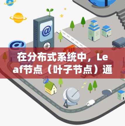 在分布式系统中,Leaf节点(叶子节点)通常是负责存储数据和处理请求的节点。以下是一些常见的Leaf节点配置方法和注意事项 在分布式系统中,Leaf节点(叶子节点)通常是负责存储数据和处理请求的节点。以下是一些常见的Leaf节点配置方法和注意事项