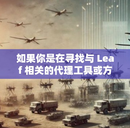 如果你是在寻找与 Leaf 相关的代理工具或方法,这里可能有几种解释。Leaf 通常是一个用于数据处理和可视化的工具,但具体的代理工具可能有不同的含义。以下是一些可能的解释和建议 如果你是在寻找与 Leaf 相关的代理工具或方法,这里可能有几种解释。Leaf 通常是一个用于数据处理和可视化的工具,但具体的代理工具可能有不同的含义。以下是一些可能的解释和建议
