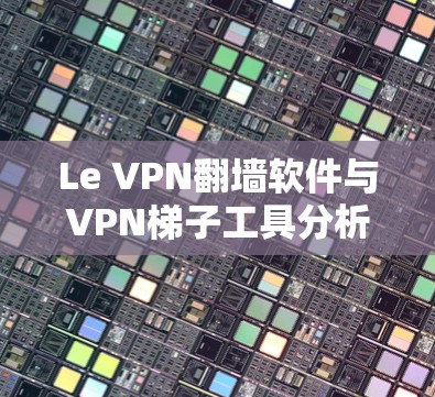 Le VPN翻墙软件与VPN梯子工具分析 Le VPN翻墙软件与VPN梯子工具分析