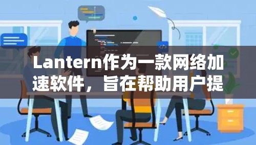 Lantern作为一款网络加速软件,旨在帮助用户提升网络连接速度和稳定性。以下是基于实际使用体验的详细评测,涵盖了安装、使用、稳定性、隐私、功能以及用户反馈等方面 Lantern作为一款网络加速软件,旨在帮助用户提升网络连接速度和稳定性。以下是基于实际使用体验的详细评测,涵盖了安装、使用、稳定性、隐私、功能以及用户反馈等方面