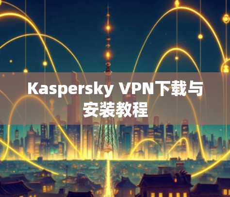 Kaspersky VPN下载与安装教程 Kaspersky VPN下载与安装教程
