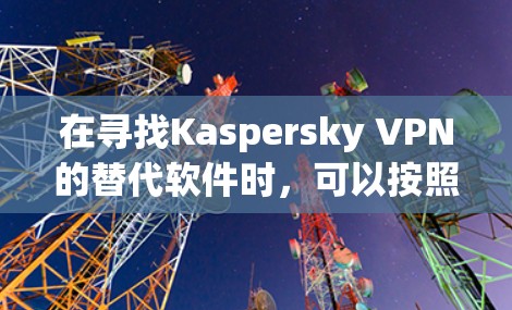在寻找Kaspersky VPN的替代软件时,可以按照以下步骤进行分析和选择 在寻找Kaspersky VPN的替代软件时,可以按照以下步骤进行分析和选择