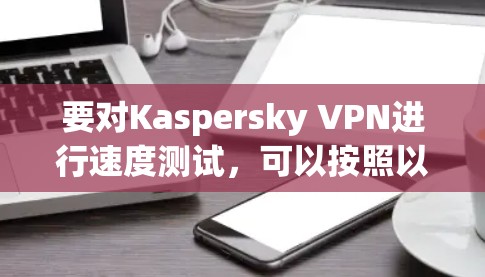 要对Kaspersky VPN进行速度测试,可以按照以下步骤进行 要对Kaspersky VPN进行速度测试,可以按照以下步骤进行