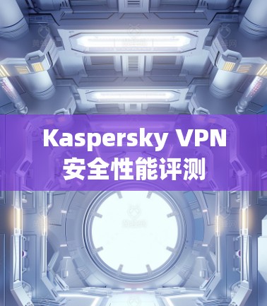 Kaspersky VPN安全性能评测 Kaspersky VPN安全性能评测