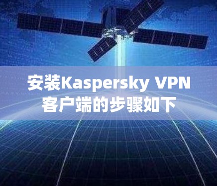 安装Kaspersky VPN客户端的步骤如下 安装Kaspersky VPN客户端的步骤如下