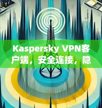 Kaspersky VPN客户端,安全连接,隐私保护 Kaspersky VPN客户端,安全连接,隐私保护