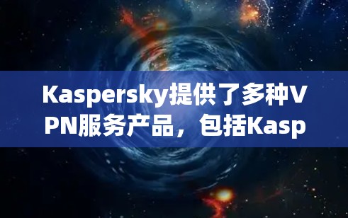 Kaspersky提供了多种VPN服务产品,包括Kaspersky Secure Connection等。以下是一些关于Kaspersky VPN节点列表和全球线路测速的信息,供您参考 Kaspersky提供了多种VPN服务产品,包括Kaspersky Secure Connection等。以下是一些关于Kaspersky VPN节点列表和全球线路测速的信息,供您参考
