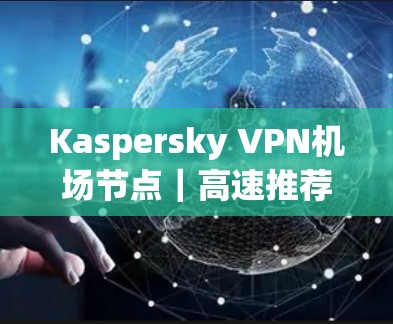 Kaspersky VPN机场节点|高速推荐 Kaspersky VPN机场节点|高速推荐