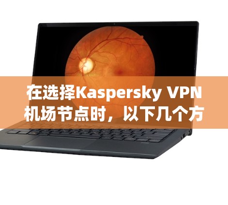 在选择Kaspersky VPN机场节点时,以下几个方面可以帮助您做出明智的决定 在选择Kaspersky VPN机场节点时,以下几个方面可以帮助您做出明智的决定