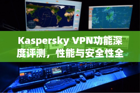 Kaspersky VPN功能深度评测,性能与安全性全解析 Kaspersky VPN功能深度评测,性能与安全性全解析