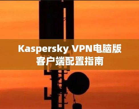 Kaspersky VPN电脑版客户端配置指南 Kaspersky VPN电脑版客户端配置指南
