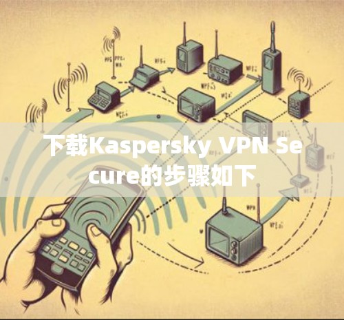 下载Kaspersky VPN Secure的步骤如下 下载Kaspersky VPN Secure的步骤如下