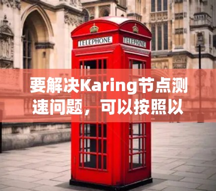 要解决Karing节点测速问题,可以按照以下步骤进行 要解决Karing节点测速问题,可以按照以下步骤进行