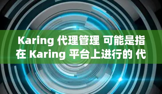 Karing 代理管理 可能是指在 Karing 平台上进行的 代理商 管理,具体操作可能因平台的不同而有所差异。以下是一些常见的代理管理步骤和注意事项,供你参考 Karing 代理管理 可能是指在 Karing 平台上进行的 代理商 管理,具体操作可能因平台的不同而有所差异。以下是一些常见的代理管理步骤和注意事项,供你参考