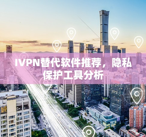 IVPN替代软件推荐,隐私保护工具分析 IVPN替代软件推荐,隐私保护工具分析