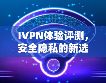 IVPN体验评测,安全隐私的新选择 IVPN体验评测,安全隐私的新选择