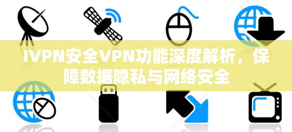 IVPN安全VPN功能深度解析,保障数据隐私与网络安全 IVPN安全VPN功能深度解析,保障数据隐私与网络安全