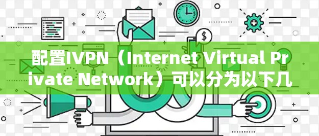 配置IVPN（Internet Virtual Private Network）可以分为以下几个步骤