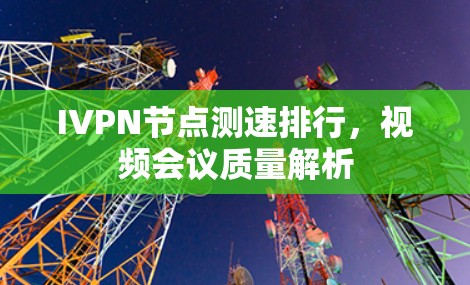 IVPN节点测速排行,视频会议质量解析 IVPN节点测速排行,视频会议质量解析