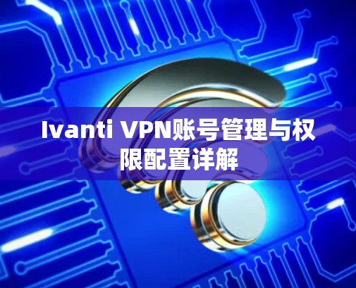 Ivanti VPN账号管理与权限配置详解
