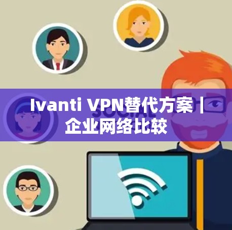 Ivanti VPN替代方案｜企业网络比较