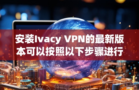 安装Ivacy VPN的最新版本可以按照以下步骤进行 安装Ivacy VPN的最新版本可以按照以下步骤进行
