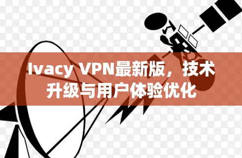 Ivacy VPN最新版,技术升级与用户体验优化 Ivacy VPN最新版,技术升级与用户体验优化