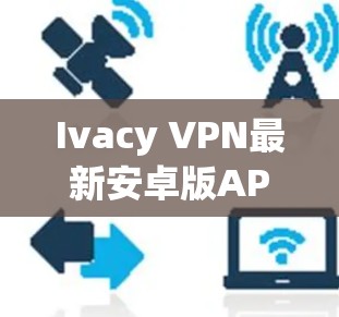 Ivacy VPN最新安卓版APP,安全高速,隐私守护新标杆 Ivacy VPN最新安卓版APP,安全高速,隐私守护新标杆