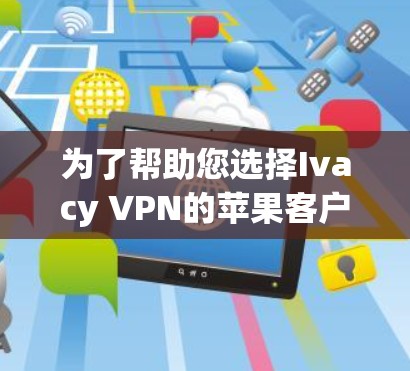 为了帮助您选择Ivacy VPN的苹果客户端并进行有效配置,以下是一份详细的步骤指南 为了帮助您选择Ivacy VPN的苹果客户端并进行有效配置,以下是一份详细的步骤指南