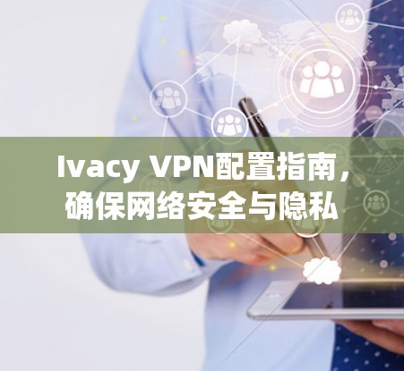Ivacy VPN配置指南,确保网络安全与隐私 Ivacy VPN配置指南,确保网络安全与隐私