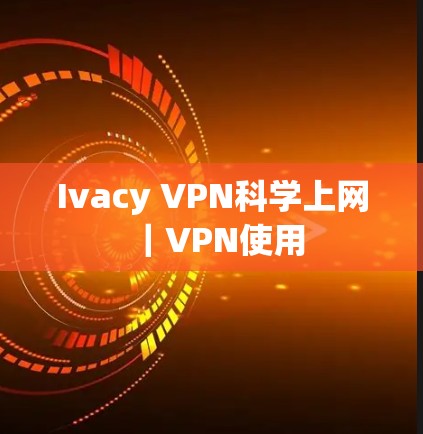 Ivacy VPN科学上网|VPN使用 Ivacy VPN科学上网|VPN使用