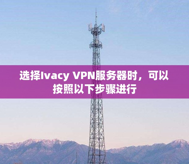 选择Ivacy VPN服务器时，可以按照以下步骤进行