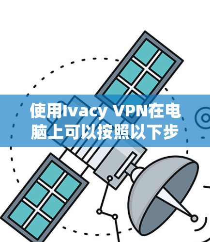 使用Ivacy VPN在电脑上可以按照以下步骤进行