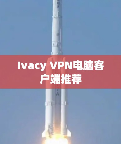 Ivacy VPN电脑客户端推荐 Ivacy VPN电脑客户端推荐