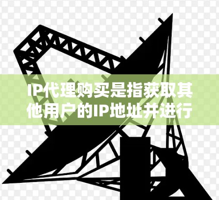 IP代理购买是指获取其他用户的IP地址并进行代理使用的过程。以下是购买IP代理的详细步骤和注意事项 IP代理购买是指获取其他用户的IP地址并进行代理使用的过程。以下是购买IP代理的详细步骤和注意事项