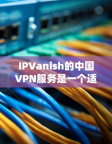 IPVanish的中国VPN服务是一个适合需要绕过网络限制或保护隐私的用户的选择。以下是对其服务的详细分析和建议 IPVanish的中国VPN服务是一个适合需要绕过网络限制或保护隐私的用户的选择。以下是对其服务的详细分析和建议