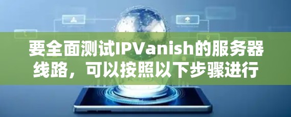 要全面测试IPVanish的服务器线路,可以按照以下步骤进行 要全面测试IPVanish的服务器线路,可以按照以下步骤进行
