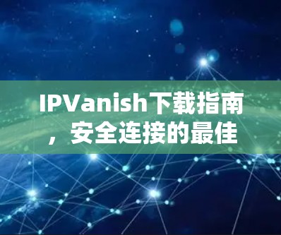 IPVanish下载指南,安全连接的最佳选择 IPVanish下载指南,安全连接的最佳选择