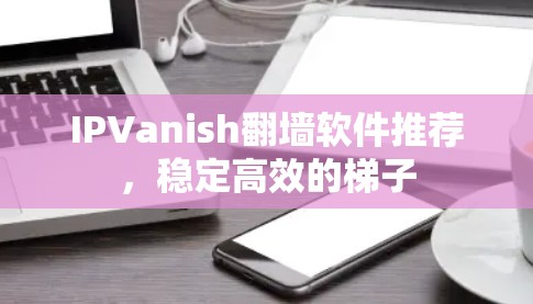 IPVanish翻墙软件推荐,稳定高效的梯子 IPVanish翻墙软件推荐,稳定高效的梯子