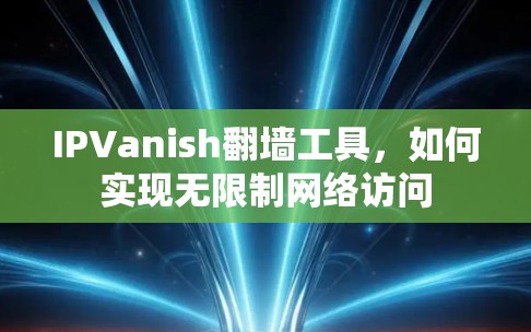 IPVanish翻墙工具,如何实现无限制网络访问 IPVanish翻墙工具,如何实现无限制网络访问