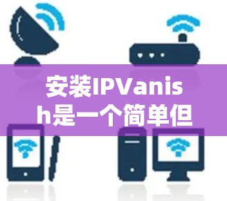 安装IPVanish是一个简单但重要的过程，确保您的网络安全。以下是分步指南