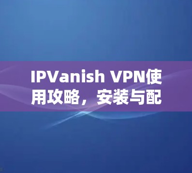 IPVanish VPN使用攻略,安装与配置详解 IPVanish VPN使用攻略,安装与配置详解