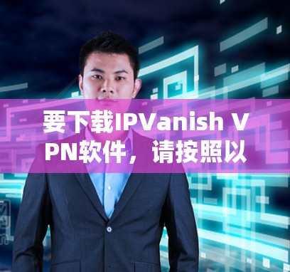 要下载IPVanish VPN软件,请按照以下步骤操作 要下载IPVanish VPN软件,请按照以下步骤操作