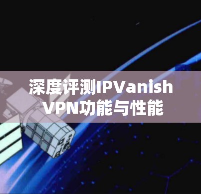 深度评测IPVanish VPN功能与性能 深度评测IPVanish VPN功能与性能