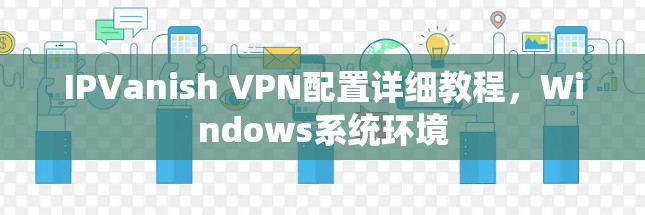 IPVanish VPN配置详细教程,Windows系统环境 IPVanish VPN配置详细教程,Windows系统环境
