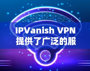 IPVanish VPN 提供了广泛的服务器网络,用户可以根据需求选择最适合的节点。以下是一些关于节点选择和速度测试的建议和步骤 IPVanish VPN 提供了广泛的服务器网络,用户可以根据需求选择最适合的节点。以下是一些关于节点选择和速度测试的建议和步骤
